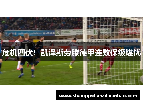 危机四伏！凯泽斯劳滕德甲连败保级堪忧